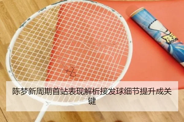 陈梦新周期首站表现解析接发球细节提升成关键